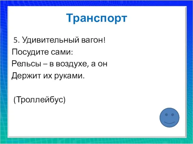 Транспорт 5. Удивительный вагон! Посудите сами: Рельсы – в воздухе, а он Держит их руками. (Троллейбус)