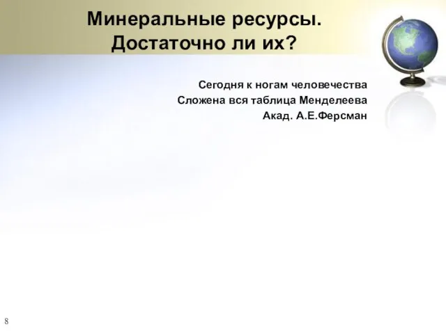 Минеральные ресурсы. Достаточно ли их? Сегодня к ногам человечества Сложена вся таблица Менделеева Акад. А.Е.Ферсман