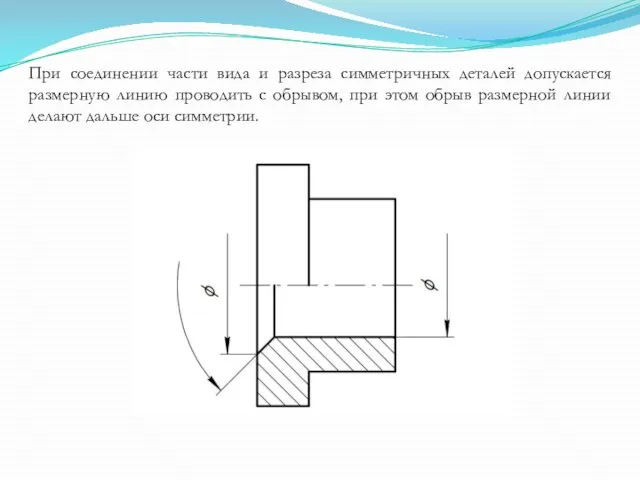При соединении части вида и разреза симметричных деталей допускается размерную линию проводить