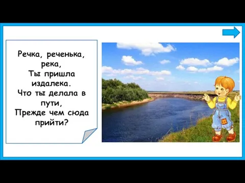 Речка, реченька, река, Ты пришла издалека. Что ты делала в пути, Прежде чем сюда прийти?