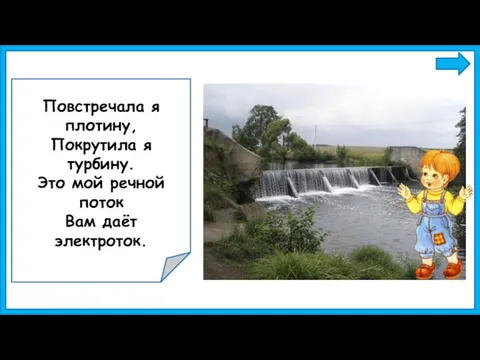 Повстречала я плотину, Покрутила я турбину. Это мой речной поток Вам даёт электроток.