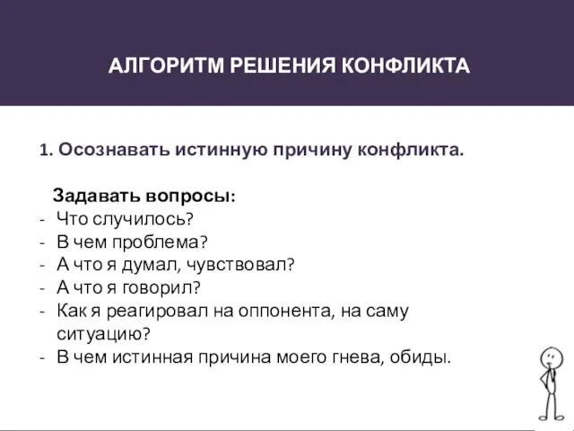 АЛГОРИТМ РЕШЕНИЯ КОНФЛИКТА 1. Осознавать истинную причину конфликта. Задавать вопросы: Что случилось?