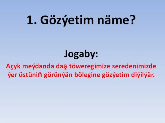 1. Gözýetim näme? Jogaby: Açyk meýdanda daş töweregimize seredenimizde ýer üstüniň görünýän bölegine gözýetim diýilýär.