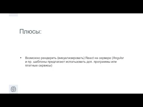 Плюсы: Возможно рендерить (визуализировать) React на сервере (Angulsr и пр. шаблоны предлагают