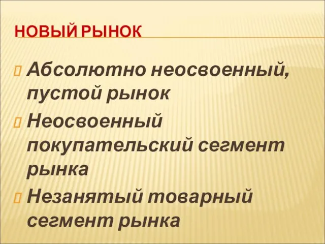 НОВЫЙ РЫНОК Абсолютно неосвоенный, пустой рынок Неосвоенный покупательский сегмент рынка Незанятый товарный сегмент рынка