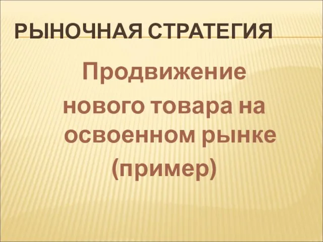 РЫНОЧНАЯ СТРАТЕГИЯ Продвижение нового товара на освоенном рынке (пример)