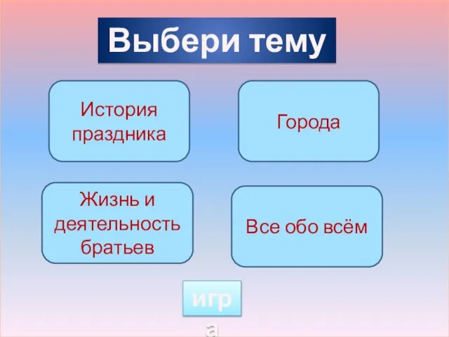 Выбери тему История праздника Города Жизнь и деятельность братьев Все обо всём игра