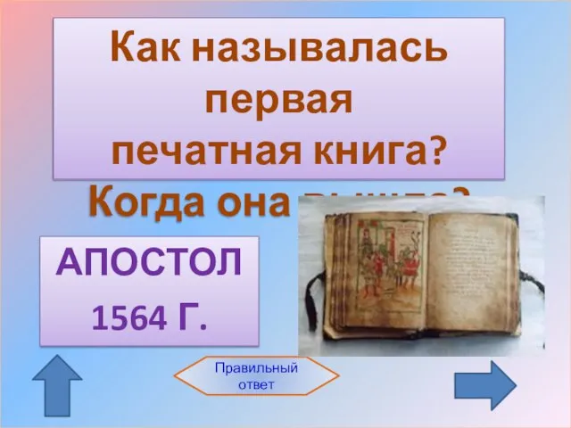 АПОСТОЛ 1564 Г. Правильный ответ Как называлась первая печатная книга? Когда она вышла?