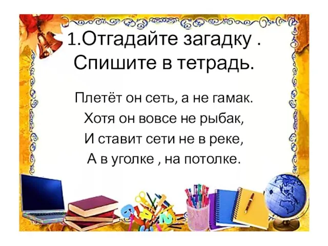 1.Отгадайте загадку .Спишите в тетрадь. Плетёт он сеть, а не гамак. Хотя