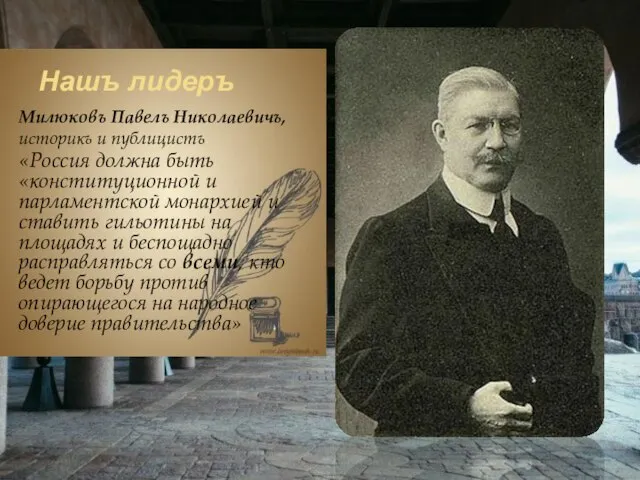Нашъ лидеръ Милюковъ Павелъ Николаевичъ, историкъ и публицистъ «Россия должна быть «конституционной