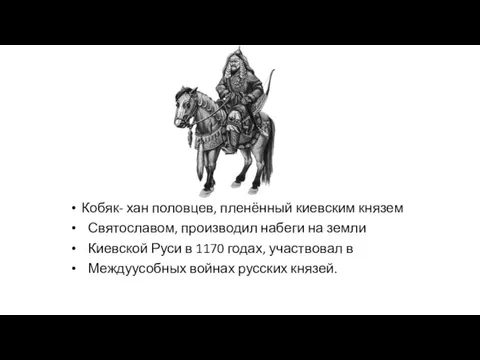 Кобяк- хан половцев, пленённый киевским князем Святославом, производил набеги на земли Киевской