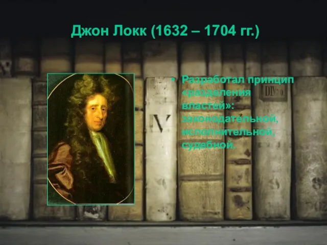 Джон Локк (1632 – 1704 гг.) Разработал принцип «разделения властей»: законодательной, исполнительной, судебной.