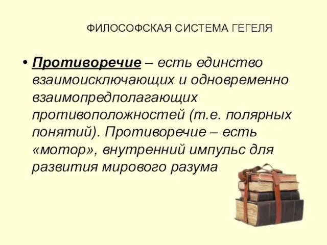 ФИЛОСОФСКАЯ СИСТЕМА ГЕГЕЛЯ Противоречие – есть единство взаимоисключающих и одновременно взаимопредполагающих противоположностей