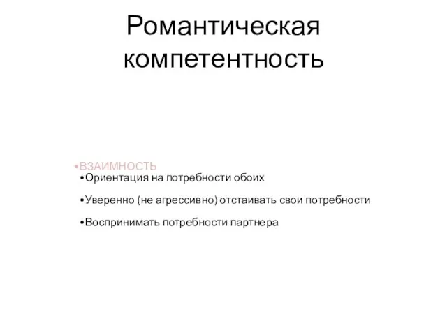 Романтическая компетентность ВЗАИМНОСТЬ Ориентация на потребности обоих Уверенно (не агрессивно) отстаивать свои потребности Воспринимать потребности партнера