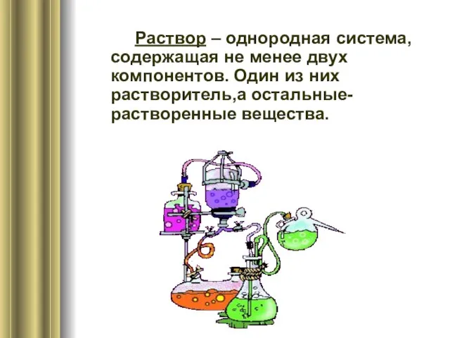 Раствор – однородная система,содержащая не менее двух компонентов. Один из них растворитель,а остальные-растворенные вещества.