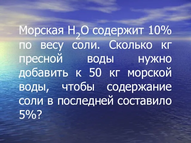 Морская Н2O содержит 10% по весу соли. Сколько кг пресной воды нужно