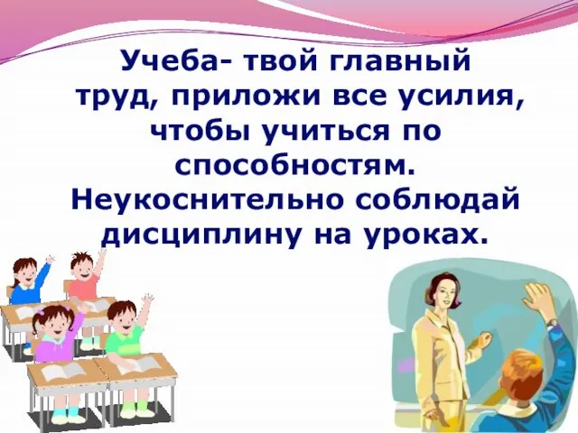 Учеба- твой главный труд, приложи все усилия, чтобы учиться по способностям. Неукоснительно соблюдай дисциплину на уроках.