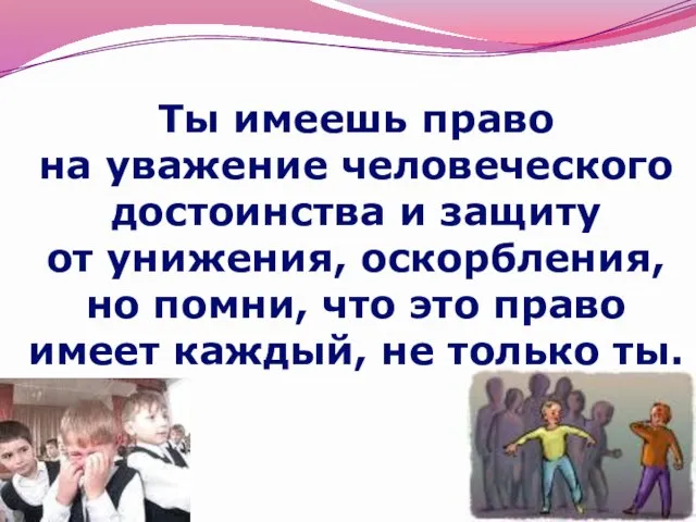 Ты имеешь право на уважение человеческого достоинства и защиту от унижения, оскорбления,