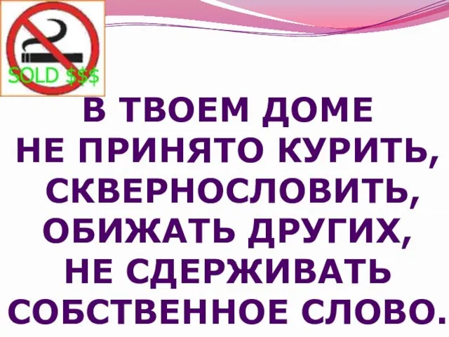 В ТВОЕМ ДОМЕ НЕ ПРИНЯТО КУРИТЬ, СКВЕРНОСЛОВИТЬ, ОБИЖАТЬ ДРУГИХ, НЕ СДЕРЖИВАТЬ СОБСТВЕННОЕ СЛОВО.