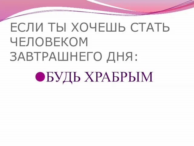 ЕСЛИ ТЫ ХОЧЕШЬ СТАТЬ ЧЕЛОВЕКОМ ЗАВТРАШНЕГО ДНЯ: БУДЬ ХРАБРЫМ