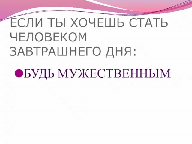 ЕСЛИ ТЫ ХОЧЕШЬ СТАТЬ ЧЕЛОВЕКОМ ЗАВТРАШНЕГО ДНЯ: БУДЬ МУЖЕСТВЕННЫМ