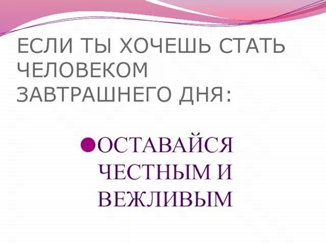 ЕСЛИ ТЫ ХОЧЕШЬ СТАТЬ ЧЕЛОВЕКОМ ЗАВТРАШНЕГО ДНЯ: ОСТАВАЙСЯ ЧЕСТНЫМ И ВЕЖЛИВЫМ