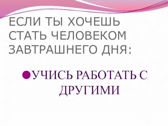 ЕСЛИ ТЫ ХОЧЕШЬ СТАТЬ ЧЕЛОВЕКОМ ЗАВТРАШНЕГО ДНЯ: УЧИСЬ РАБОТАТЬ С ДРУГИМИ