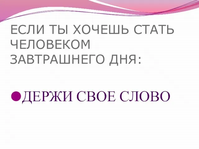 ЕСЛИ ТЫ ХОЧЕШЬ СТАТЬ ЧЕЛОВЕКОМ ЗАВТРАШНЕГО ДНЯ: ДЕРЖИ СВОЕ СЛОВО