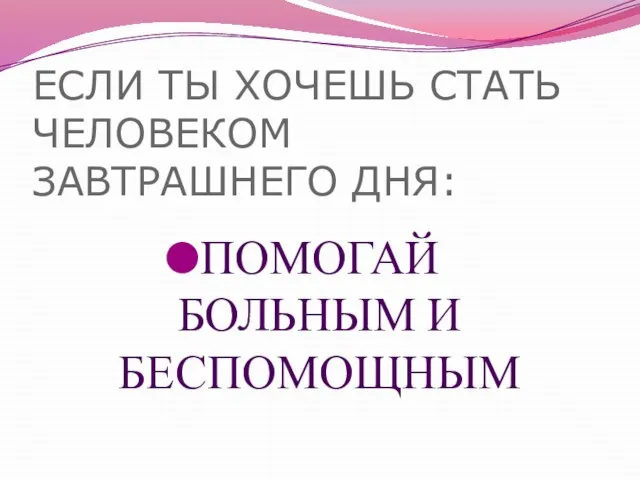 ЕСЛИ ТЫ ХОЧЕШЬ СТАТЬ ЧЕЛОВЕКОМ ЗАВТРАШНЕГО ДНЯ: ПОМОГАЙ БОЛЬНЫМ И БЕСПОМОЩНЫМ