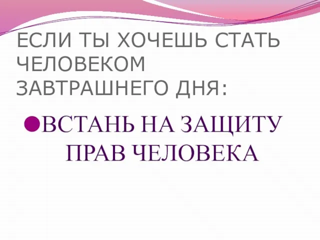 ЕСЛИ ТЫ ХОЧЕШЬ СТАТЬ ЧЕЛОВЕКОМ ЗАВТРАШНЕГО ДНЯ: ВСТАНЬ НА ЗАЩИТУ ПРАВ ЧЕЛОВЕКА