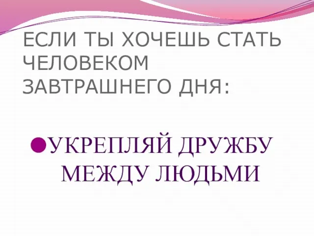 ЕСЛИ ТЫ ХОЧЕШЬ СТАТЬ ЧЕЛОВЕКОМ ЗАВТРАШНЕГО ДНЯ: УКРЕПЛЯЙ ДРУЖБУ МЕЖДУ ЛЮДЬМИ