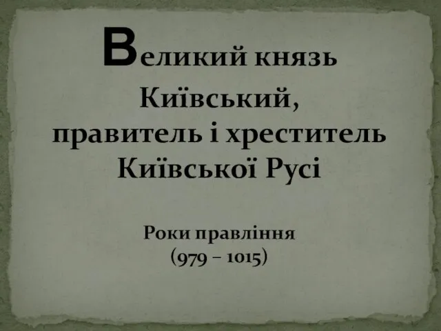 Великий князь Київський, правитель і хреститель Київської Русі Роки правління (979 – 1015)