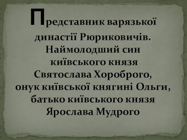 Представник варязької династії Рюриковичів. Наймолодший син київського князя Святослава Хороброго, онук київської