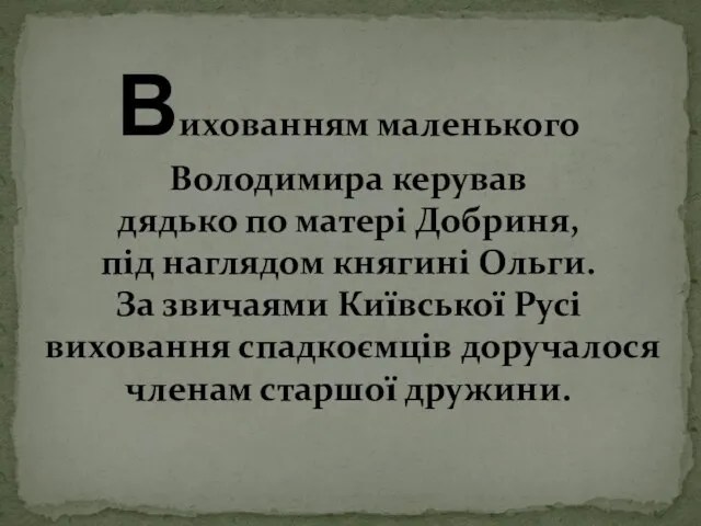 Вихованням маленького Володимира керував дядько по матері Добриня, під наглядом княгині Ольги.