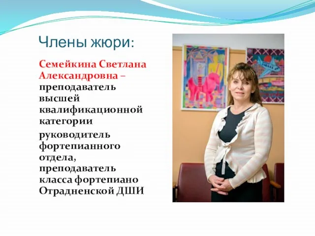Члены жюри: Семейкина Светлана Александровна – преподаватель высшей квалификационной категории руководитель фортепианного