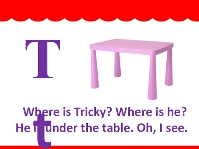 Tt Where is Tricky? Where is he? He is under the table. Oh, I see. table