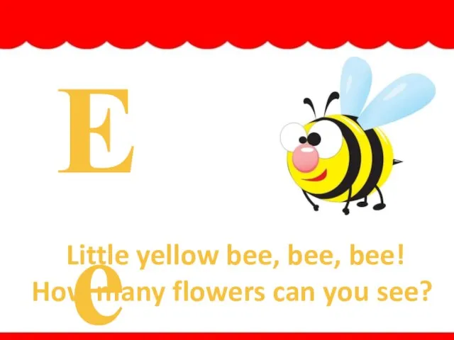 Ee Little yellow bee, bee, bee! How many flowers can you see? bee