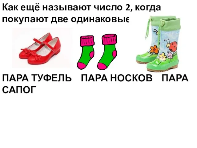 Как ещё называют число 2, когда покупают две одинаковые вещи? ПАРА ТУФЕЛЬ ПАРА НОСКОВ ПАРА САПОГ