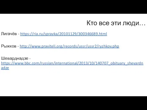 Кто все эти люди… Лигачёв - https://ria.ru/spravka/20101129/300346689.html Рыжков - http://www.praviteli.org/records/ussr/ussr2/ryzhkov.php Шеварднадзе - https://www.bbc.com/russian/international/2013/10/140707_obituary_shevardnadze