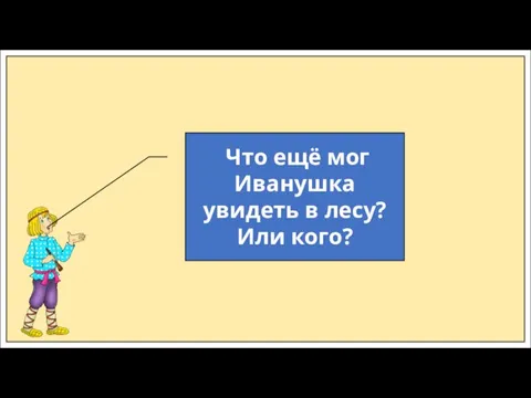 Что ещё мог Иванушка увидеть в лесу? Или кого?