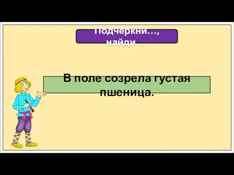 Подчеркни…, найди … В поле созрела густая пшеница.