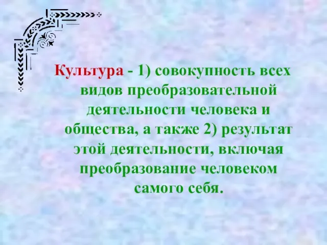 Культура - 1) совокупность всех видов преобразовательной деятельности человека и общества, а