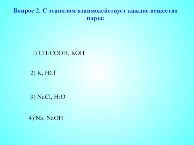 Вопрос 2. С этанолом взаимодействует каждое вещество пары: 1) СН3СООН, КОН 2)