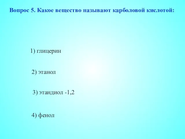 4) фенол 2) этанол 3) этандиол -1,2 1) глицерин Вопрос 5. Какое вещество называют карболовой кислотой: