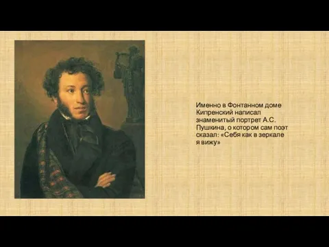 Именно в Фонтанном доме Кипренский написал знаменитый портрет А.С.Пушкина, о котором сам