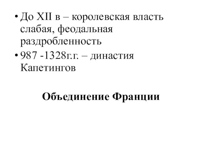 До XII в – королевская власть слабая, феодальная раздробленность 987 -1328г.г. – династия Капетингов Объединение Франции