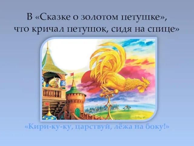 В «Сказке о золотом петушке», что кричал петушок, сидя на спице» «Кири-ку-ку, царствуй, лёжа на боку!»