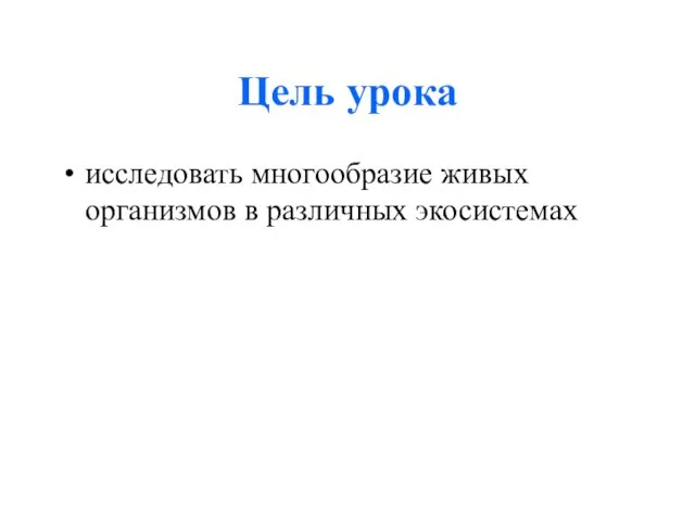 Цель урока исследовать многообразие живых организмов в различных экосистемах