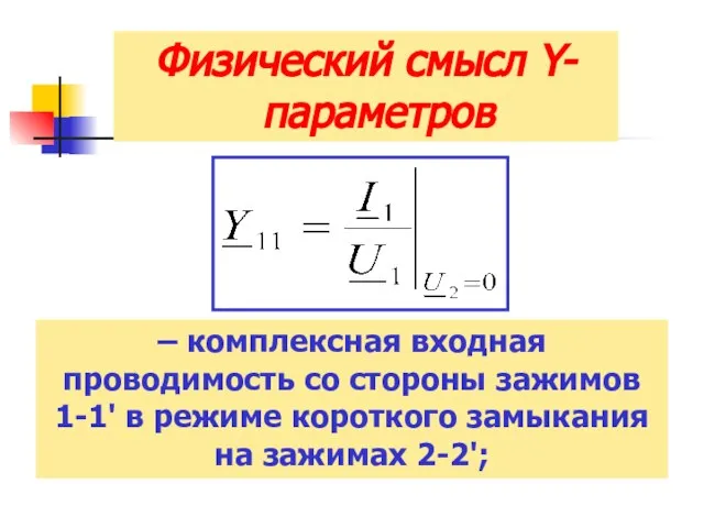 Физический смысл Y-параметров – комплексная входная проводимость со стороны зажимов 1-1' в