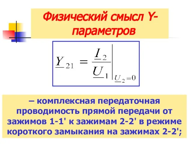 Физический смысл Y-параметров – комплексная передаточная проводимость прямой передачи от зажимов 1-1'